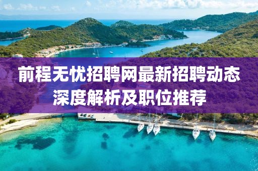 前程无忧招聘网最新招聘动态深度解析及职位推荐