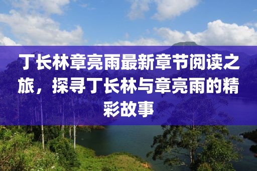 丁长林章亮雨最新章节阅读之旅，探寻丁长林与章亮雨的精彩故事