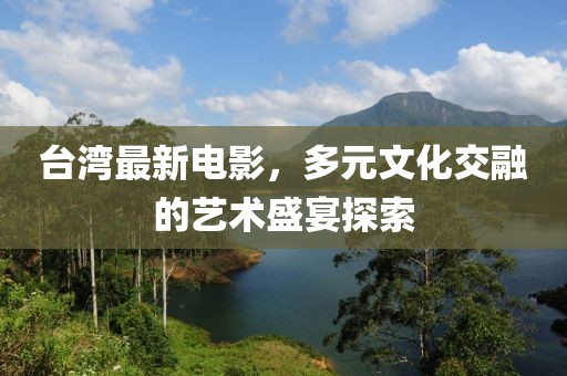 台湾最新电影，多元文化交融的艺术盛宴探索