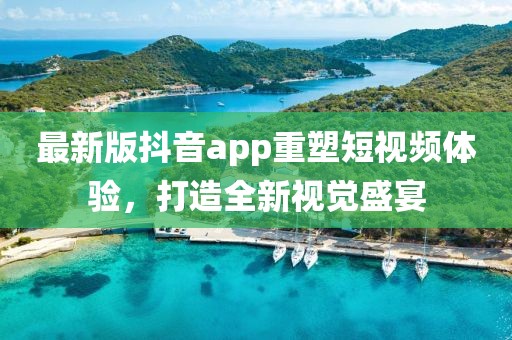 最新版抖音app重塑短视频体验，打造全新视觉盛宴