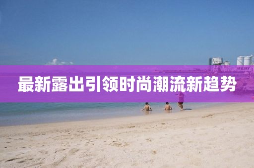 最新露出引领时尚潮流新趋势