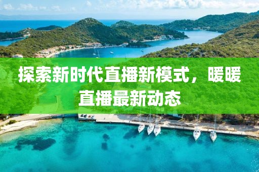 探索新时代直播新模式，暖暖直播最新动态