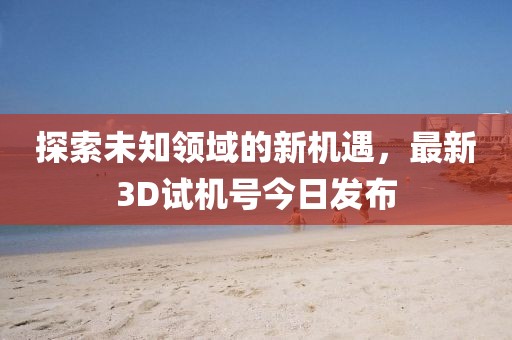 探索未知领域的新机遇，最新3D试机号今日发布