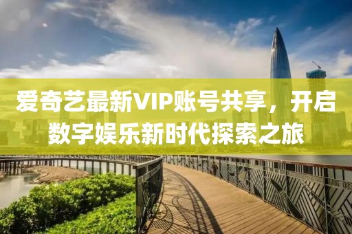 爱奇艺最新VIP账号共享，开启数字娱乐新时代探索之旅