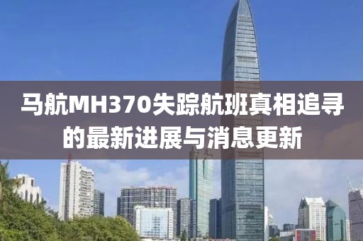 马航MH370失踪航班真相追寻的最新进展与消息更新