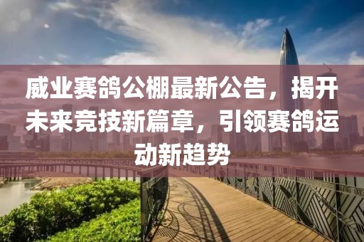 威业赛鸽公棚最新公告，揭开未来竞技新篇章，引领赛鸽运动新趋势