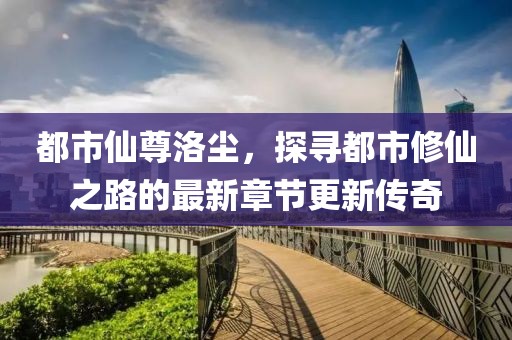 都市仙尊洛尘，探寻都市修仙之路的最新章节更新传奇