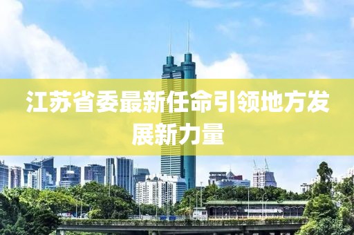 江苏省委最新任命引领地方发展新力量