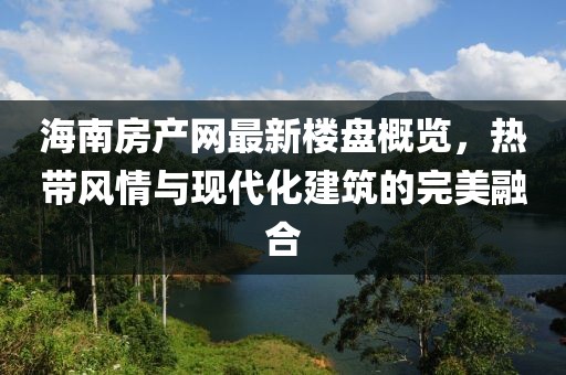 海南房产网最新楼盘概览，热带风情与现代化建筑的完美融合