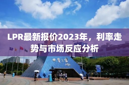 LPR最新报价2023年，利率走势与市场反应分析