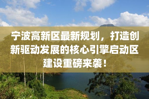 宁波高新区最新规划，打造创新驱动发展的核心引擎启动区建设重磅来袭！