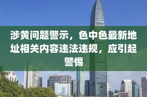 涉黄问题警示，色中色最新地址相关内容违法违规，应引起警惕