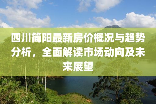 四川简阳最新房价概况与趋势分析，全面解读市场动向及未来展望