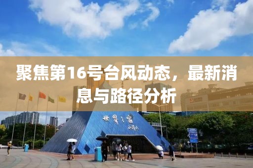 聚焦第16号台风动态，最新消息与路径分析