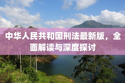 中华人民共和国刑法最新版，全面解读与深度探讨