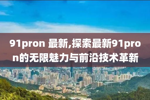 91pron 最新,探索最新91pron的无限魅力与前沿技术革新