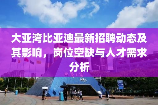 大亚湾比亚迪最新招聘动态及其影响，岗位空缺与人才需求分析