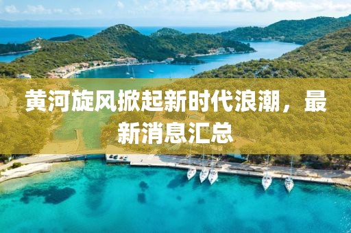 黄河旋风掀起新时代浪潮，最新消息汇总