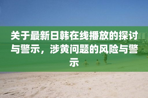 关于最新日韩在线播放的探讨与警示，涉黄问题的风险与警示