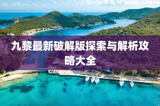 九黎最新破解版探索与解析攻略大全