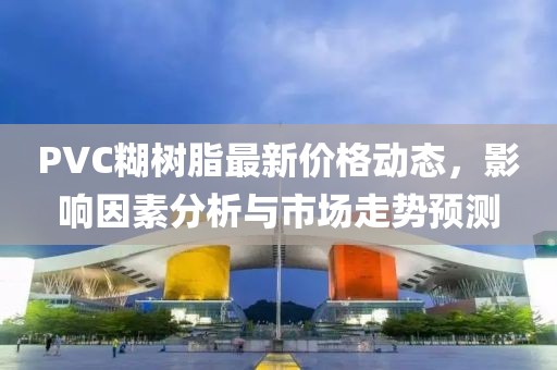 PVC糊树脂最新价格动态，影响因素分析与市场走势预测