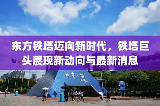 东方铁塔迈向新时代，铁塔巨头展现新动向与最新消息