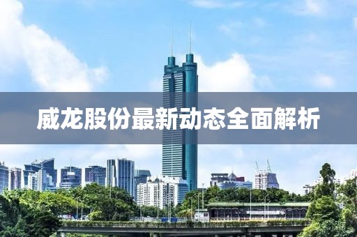 威龙股份最新动态全面解析