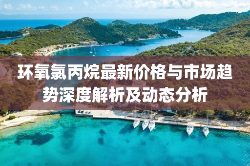 环氧氯丙烷最新价格与市场趋势深度解析及动态分析