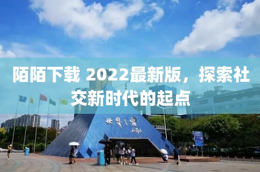 陌陌下载 2022最新版，探索社交新时代的起点