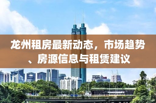 龙州租房最新动态，市场趋势、房源信息与租赁建议