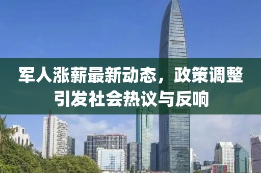 军人涨薪最新动态，政策调整引发社会热议与反响