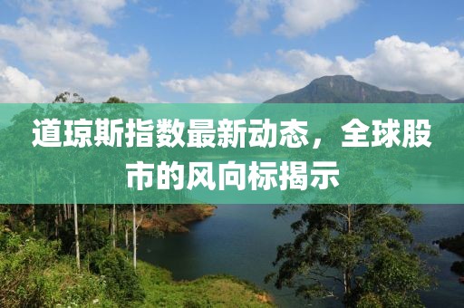 道琼斯指数最新动态，全球股市的风向标揭示