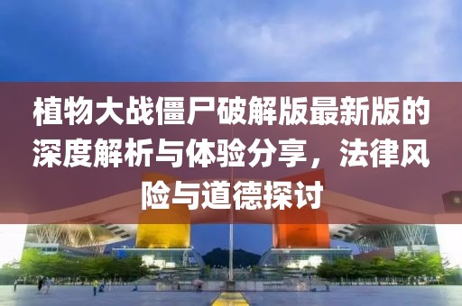 植物大战僵尸破解版最新版的深度解析与体验分享，法律风险与道德探讨