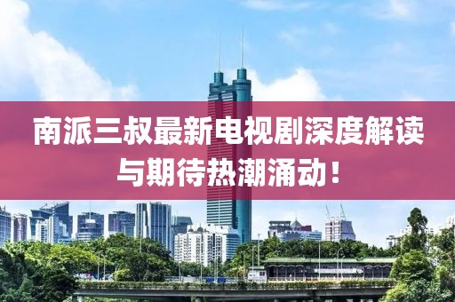 南派三叔最新电视剧深度解读与期待热潮涌动！