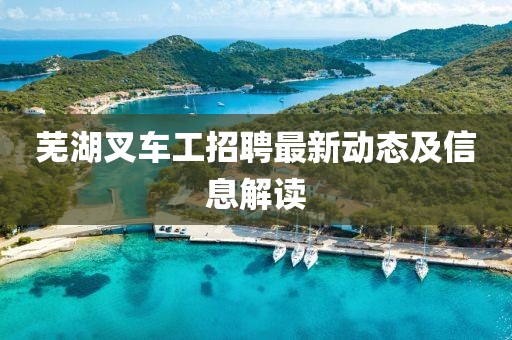 芜湖叉车工招聘最新动态及信息解读