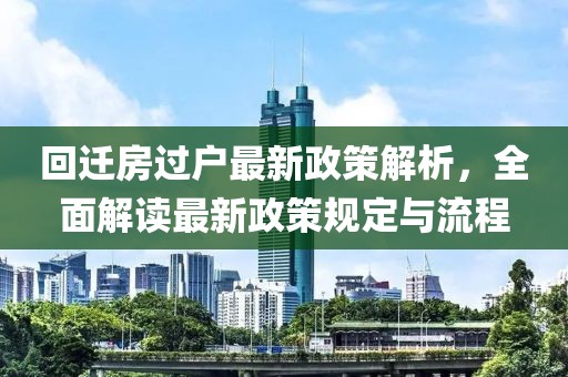 回迁房过户最新政策解析，全面解读最新政策规定与流程