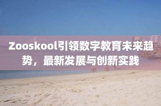 Zooskool引领数字教育未来趋势，最新发展与创新实践