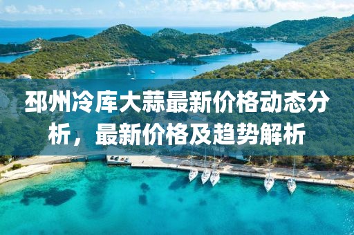 邳州冷库大蒜最新价格动态分析，最新价格及趋势解析