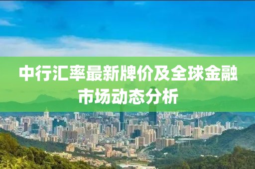 中行汇率最新牌价及全球金融市场动态分析