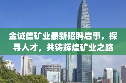 金诚信矿业最新招聘启事，探寻人才，共铸辉煌矿业之路