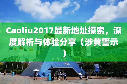 Caoliu2017最新地址探索，深度解析与体验分享（涉黄警示）