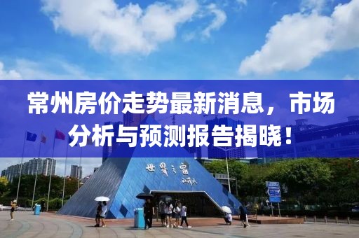 常州房价走势最新消息，市场分析与预测报告揭晓！