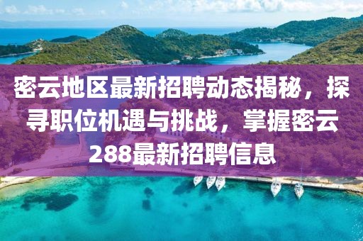 密云地区最新招聘动态揭秘，探寻职位机遇与挑战，掌握密云288最新招聘信息