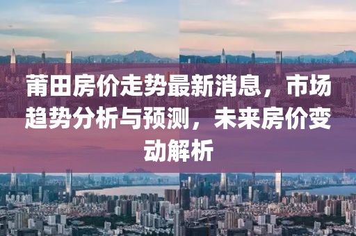 莆田房价走势最新消息，市场趋势分析与预测，未来房价变动解析