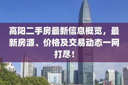 高阳二手房最新信息概览，最新房源、价格及交易动态一网打尽！