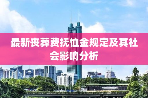 最新丧葬费抚恤金规定及其社会影响分析