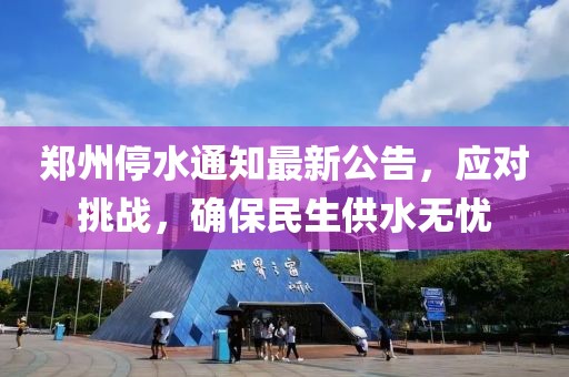 郑州停水通知最新公告，应对挑战，确保民生供水无忧