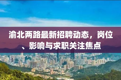 渝北两路最新招聘动态，岗位、影响与求职关注焦点