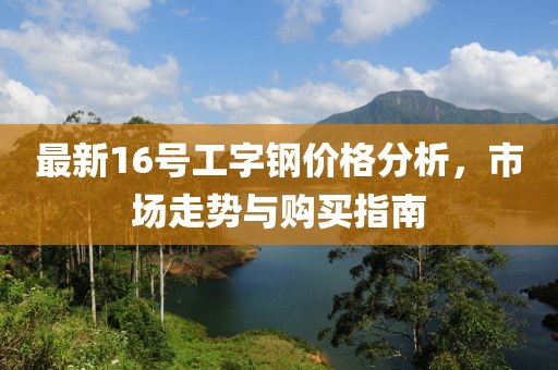 最新16号工字钢价格分析，市场走势与购买指南