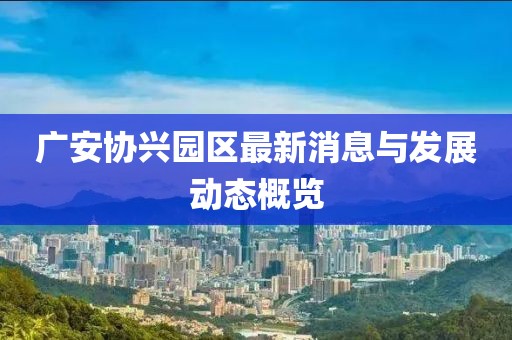 广安协兴园区最新消息与发展动态概览